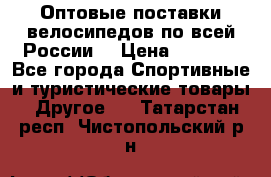 Оптовые поставки велосипедов по всей России  › Цена ­ 6 820 - Все города Спортивные и туристические товары » Другое   . Татарстан респ.,Чистопольский р-н